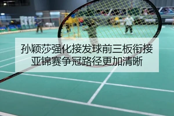 孙颖莎强化接发球前三板衔接 亚锦赛争冠路径更加清晰