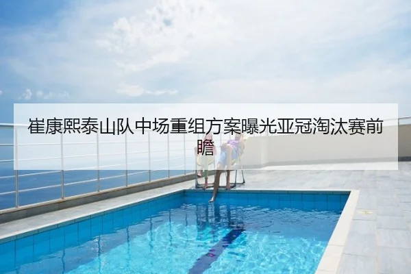 崔康熙泰山队中场重组方案曝光亚冠淘汰赛前瞻
