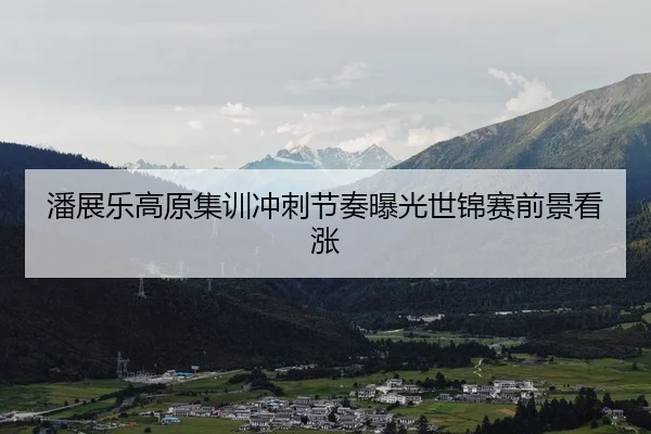 潘展乐高原集训冲刺节奏曝光世锦赛前景看涨